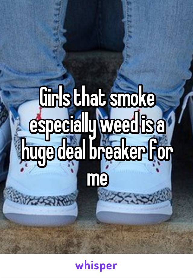 Girls that smoke especially weed is a huge deal breaker for me