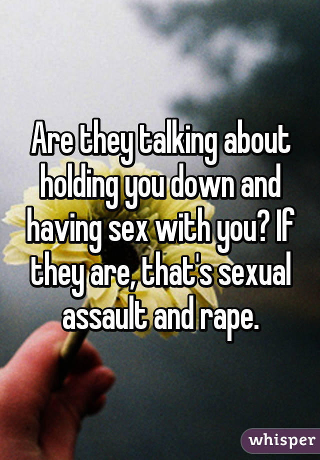 Are they talking about holding you down and having sex with you? If they are, that's sexual assault and rape.