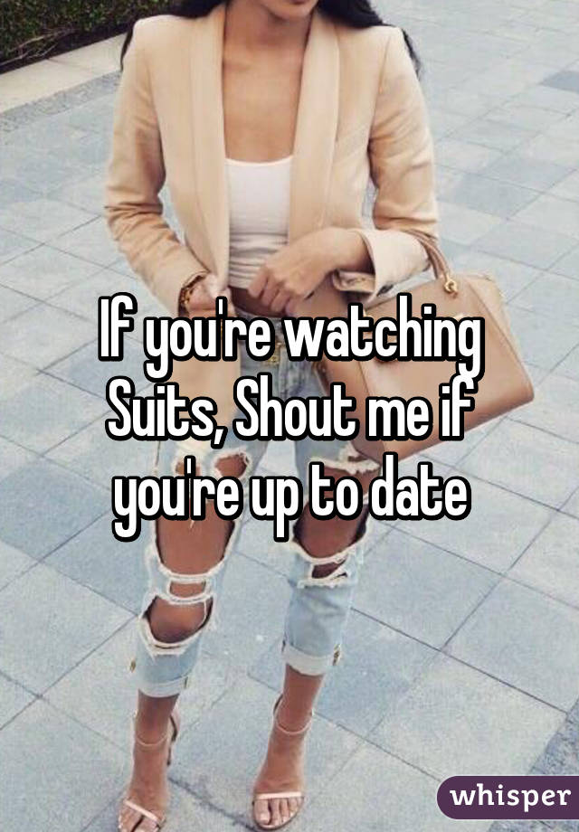 If you're watching Suits, Shout me if you're up to date