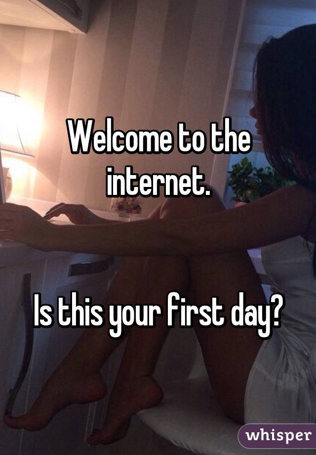 Welcome to the internet.


Is this your first day?