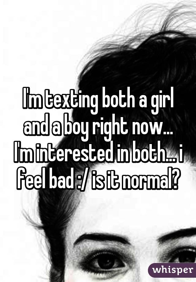 I'm texting both a girl and a boy right now... I'm interested in both... i feel bad :/ is it normal?