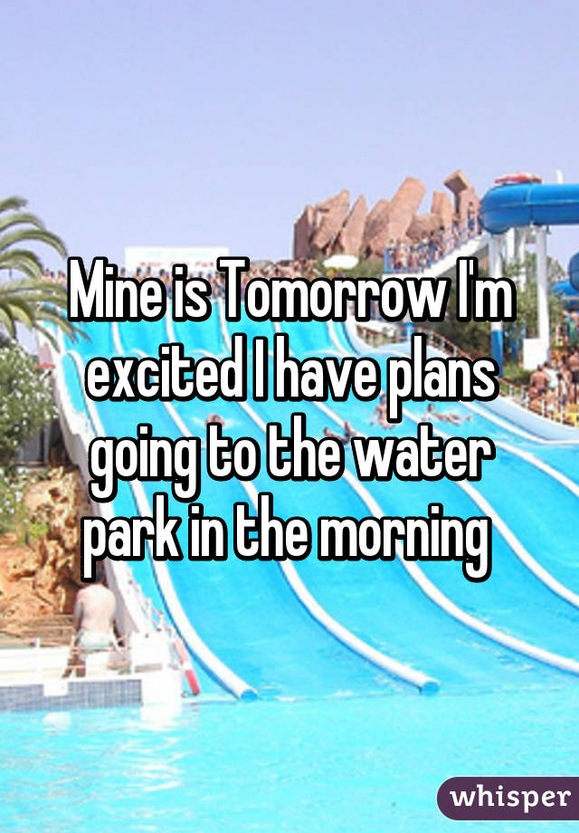 Mine is Tomorrow I'm excited I have plans going to the water park in the morning 