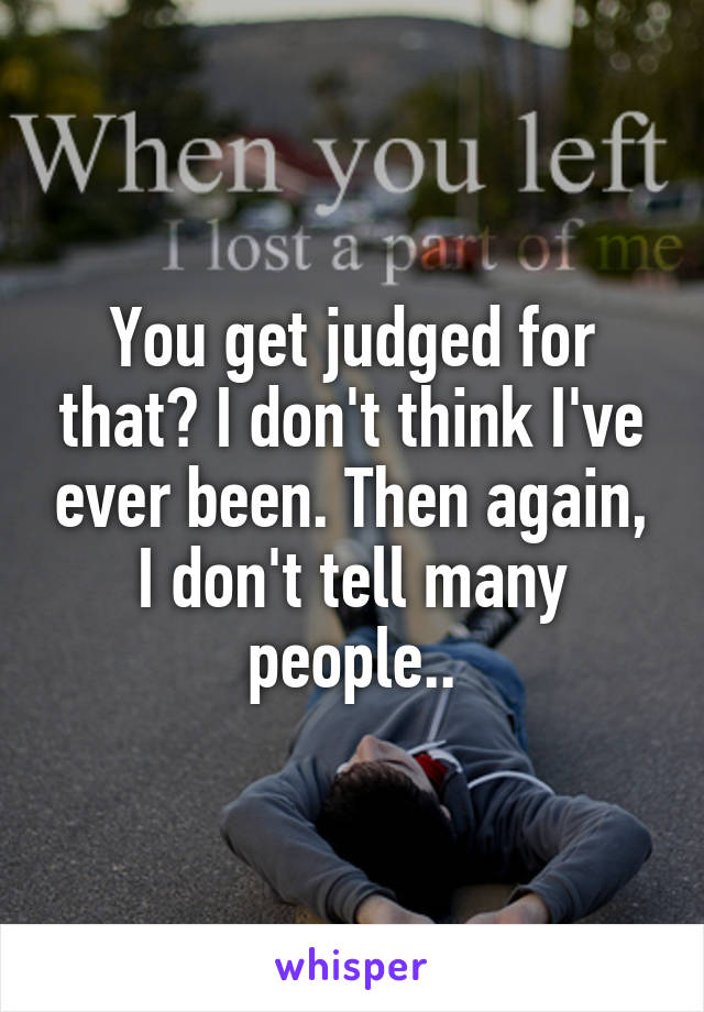 You get judged for that? I don't think I've ever been. Then again, I don't tell many people..