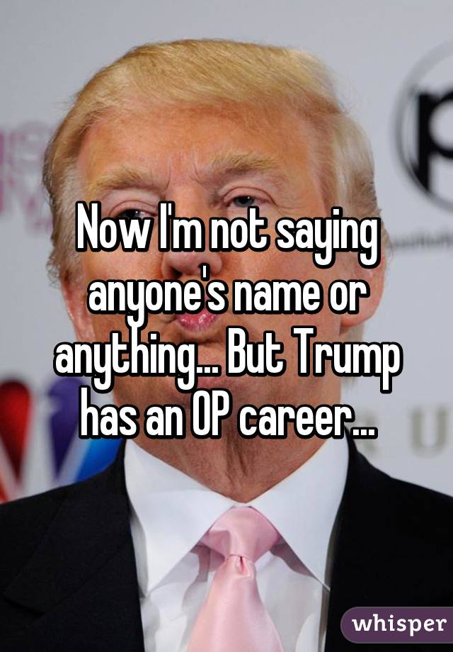 Now I'm not saying anyone's name or anything... But Trump has an OP career...