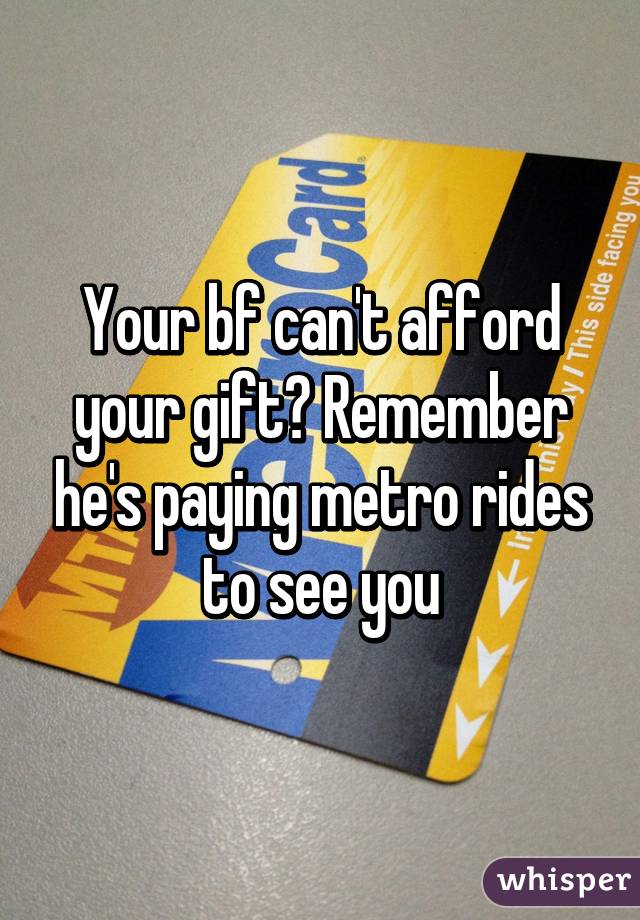 Your bf can't afford your gift? Remember he's paying metro rides to see you