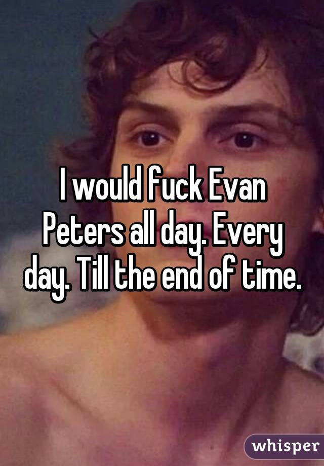 I would fuck Evan Peters all day. Every day. Till the end of time.