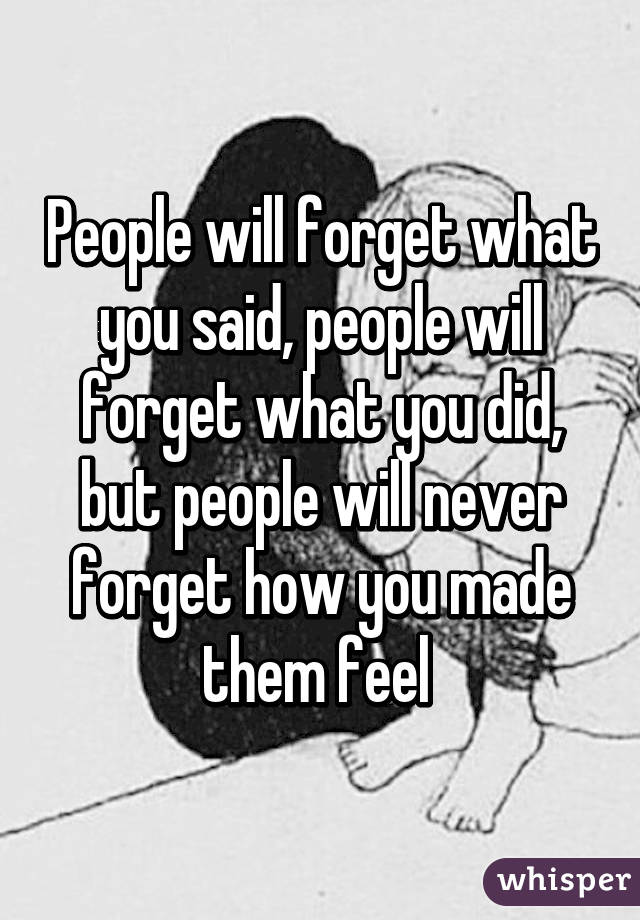 People will forget what you said, people will forget what you did, but people will never forget how you made them feel 