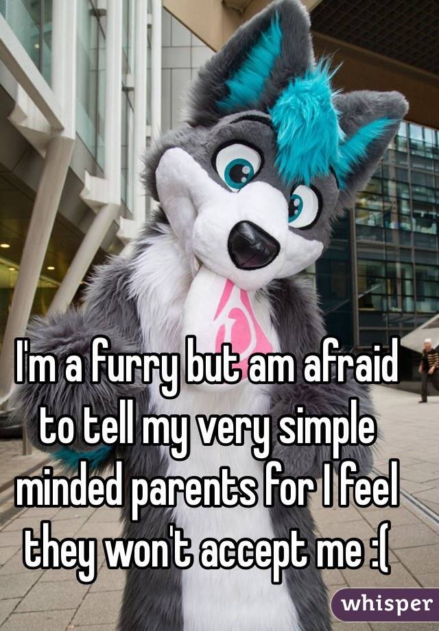 I'm a furry but am afraid to tell my very simple minded parents for I feel they won't accept me :(