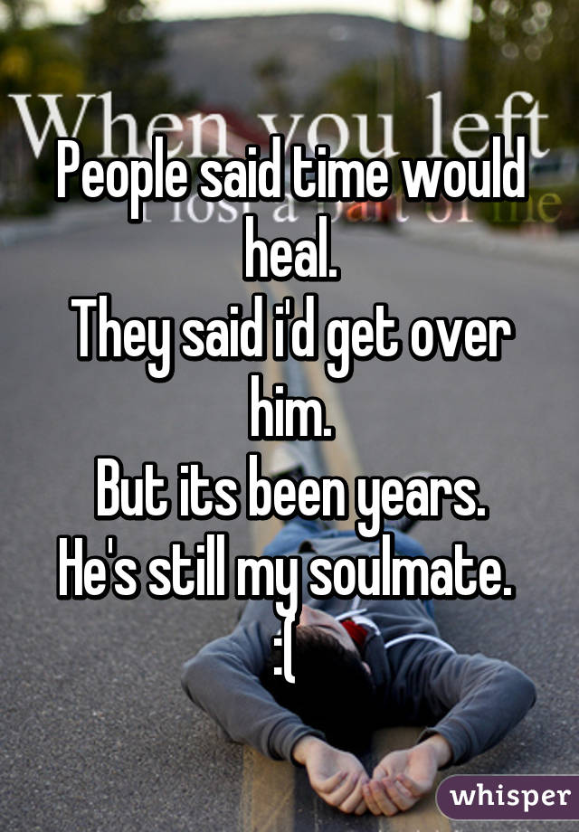 People said time would heal.
They said i'd get over him.
But its been years.
He's still my soulmate. 
:( 