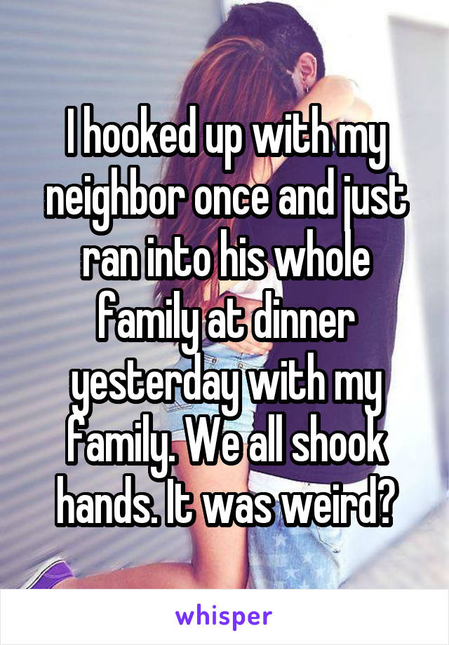 I hooked up with my neighbor once and just ran into his whole family at dinner yesterday with my family. We all shook hands. It was weird😂