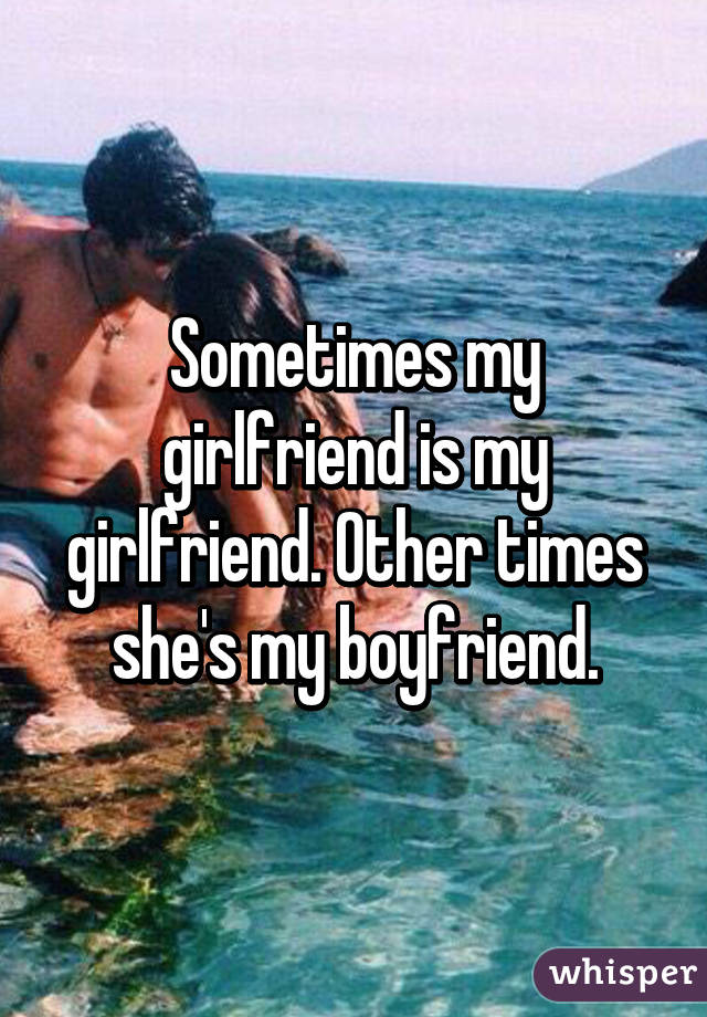 Sometimes my girlfriend is my girlfriend. Other times she's my boyfriend.