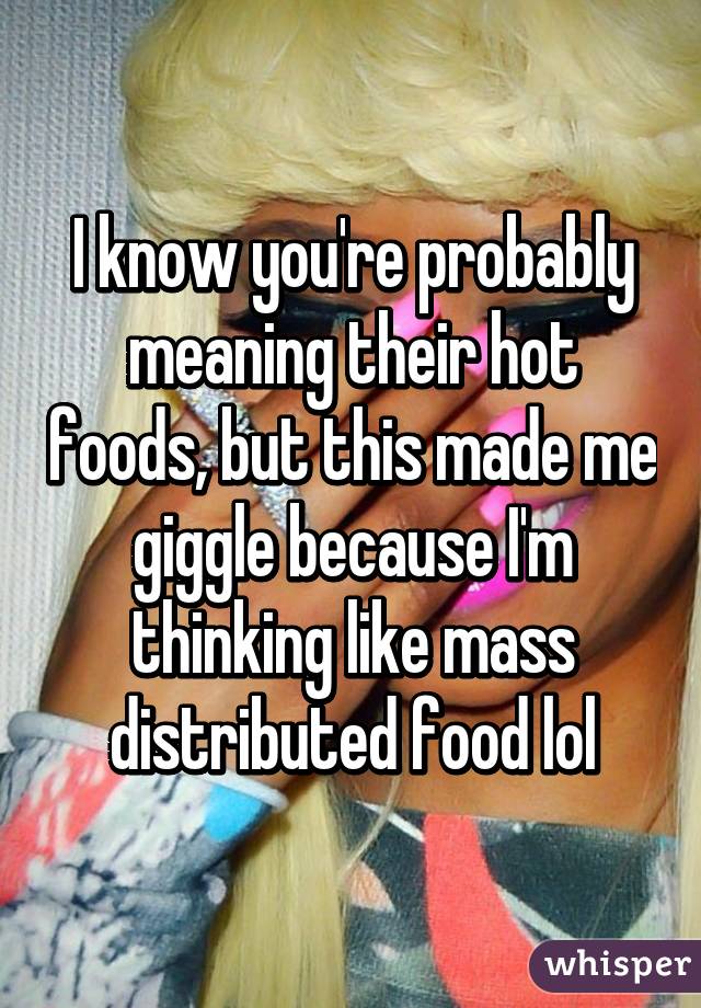 I know you're probably meaning their hot foods, but this made me giggle because I'm thinking like mass distributed food lol