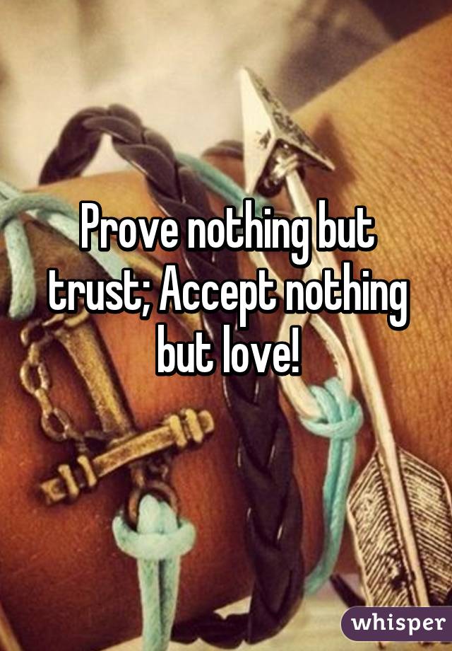 Prove nothing but trust; Accept nothing but love!
