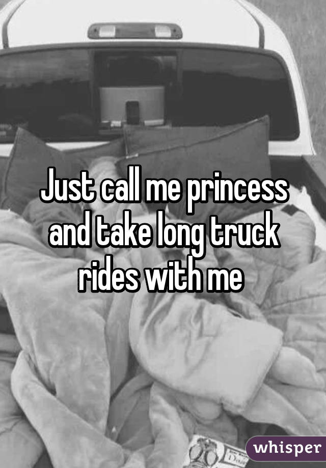 Just call me princess and take long truck rides with me 
