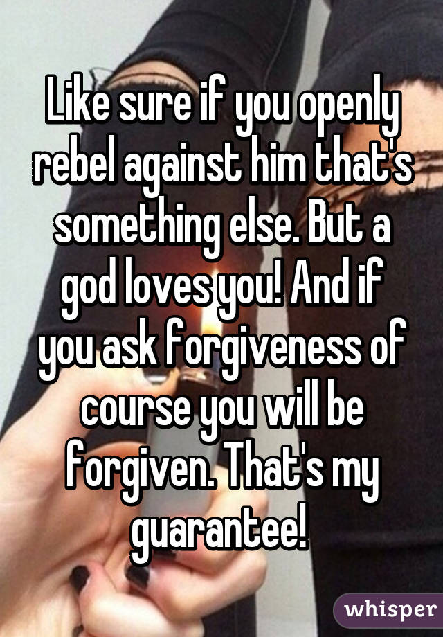 Like sure if you openly rebel against him that's something else. But a god loves you! And if you ask forgiveness of course you will be forgiven. That's my guarantee! 