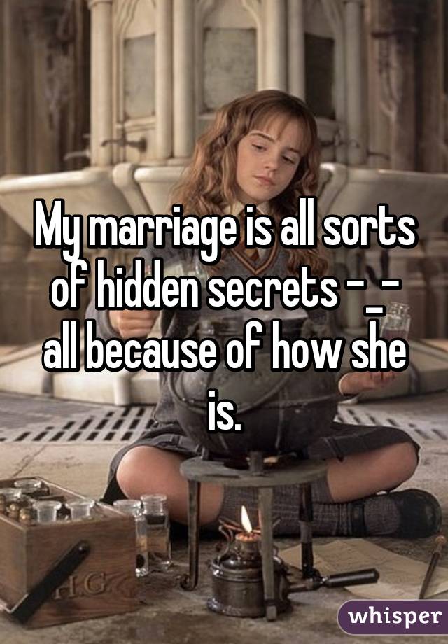 My marriage is all sorts of hidden secrets -_- all because of how she is.