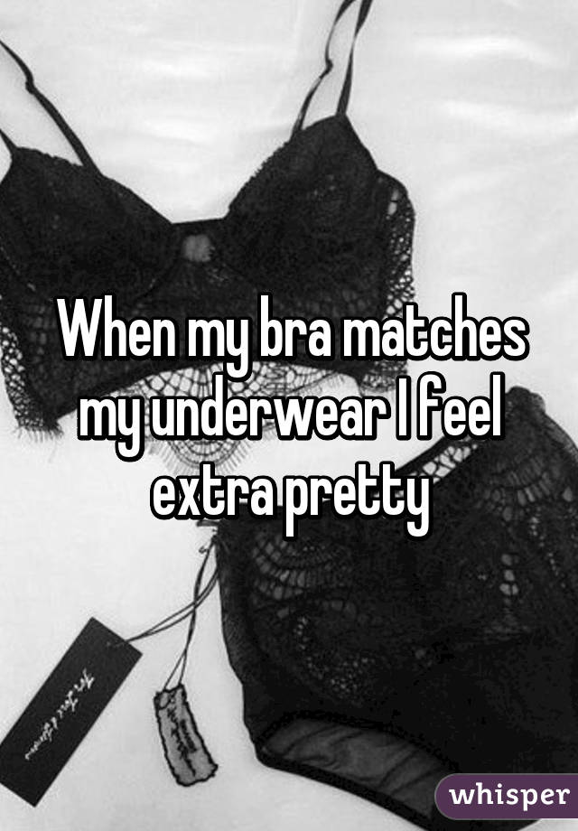 When my bra matches my underwear I feel extra pretty