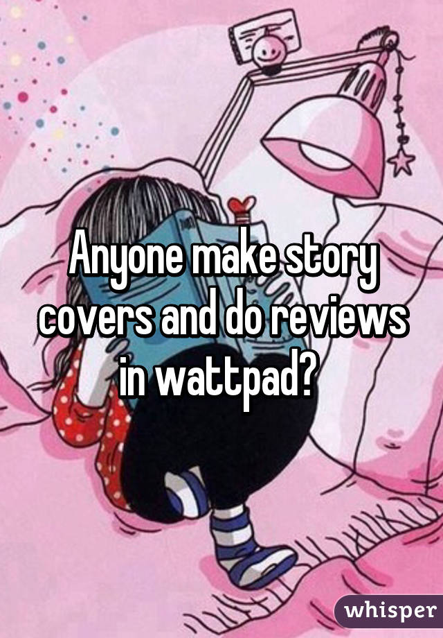 Anyone make story covers and do reviews in wattpad? 