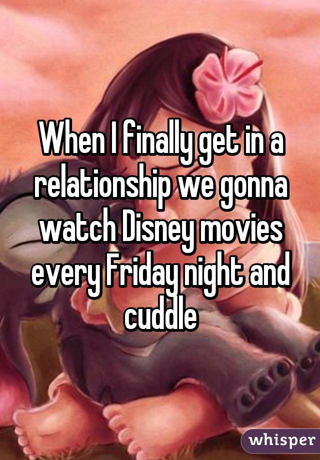 When I finally get in a relationship we gonna watch Disney movies every Friday night and cuddle