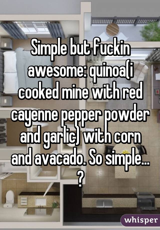 Simple but fuckin awesome: quinoa(i cooked mine with red cayenne pepper powder and garlic) with corn and avacado. So simple... 😛
