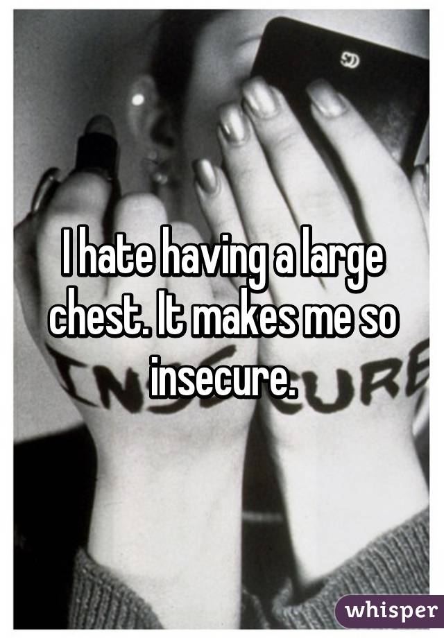 I hate having a large chest. It makes me so insecure.