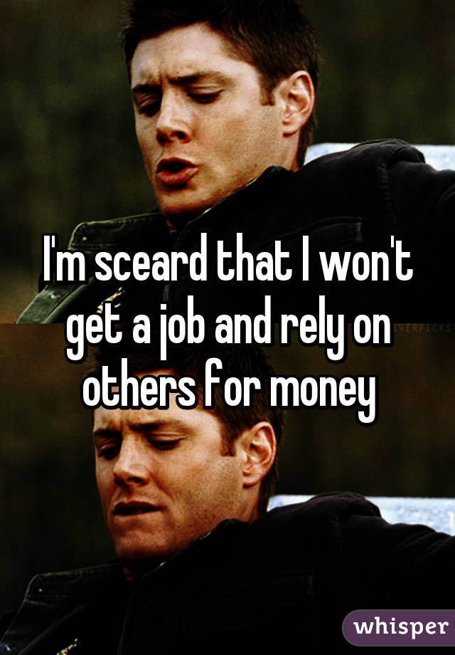 I'm sceard that I won't get a job and rely on others for money