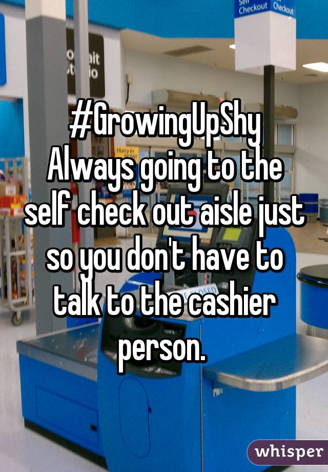 #GrowingUpShy
Always going to the self check out aisle just so you don't have to talk to the cashier person. 