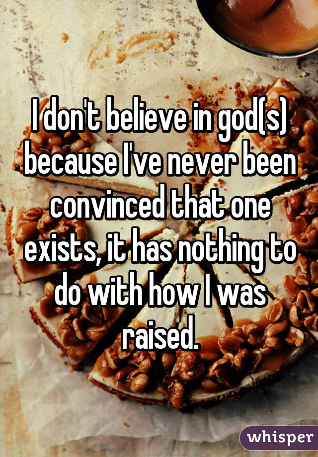I don't believe in god(s) because I've never been convinced that one exists, it has nothing to do with how I was raised.