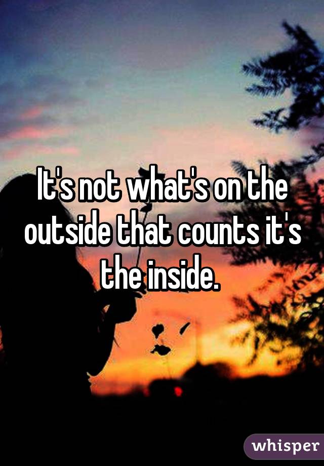 It's not what's on the outside that counts it's the inside. 