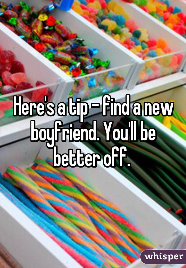 Here's a tip - find a new boyfriend. You'll be better off. 