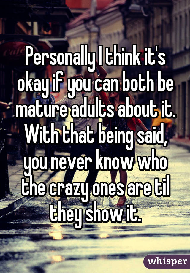 Personally I think it's okay if you can both be mature adults about it. With that being said, you never know who the crazy ones are til they show it.