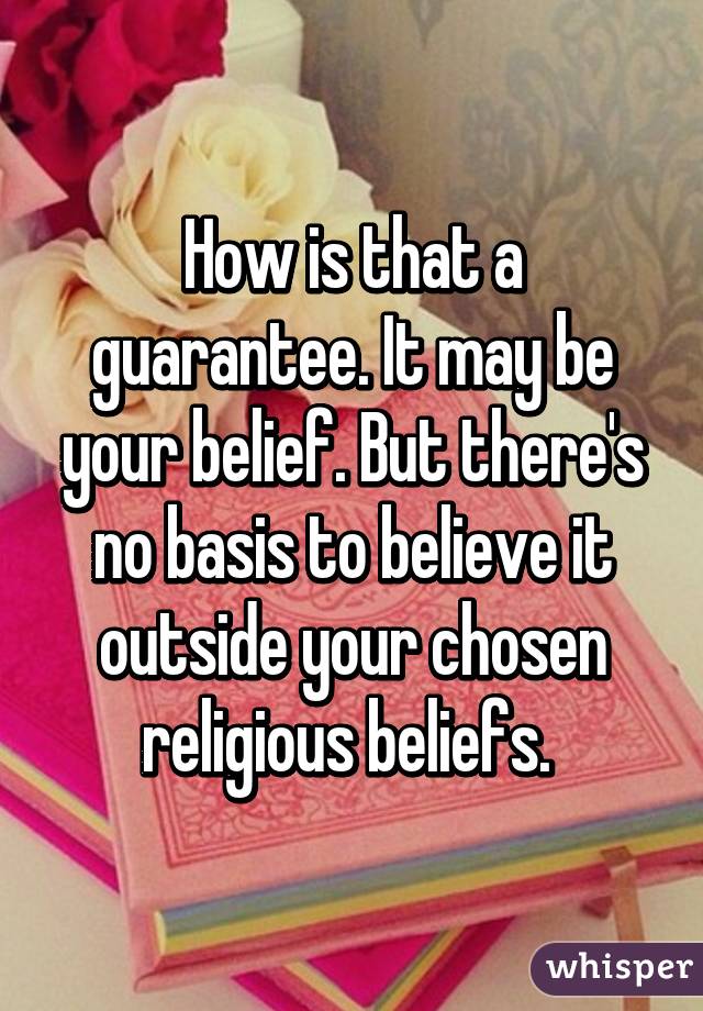 How is that a guarantee. It may be your belief. But there's no basis to believe it outside your chosen religious beliefs. 