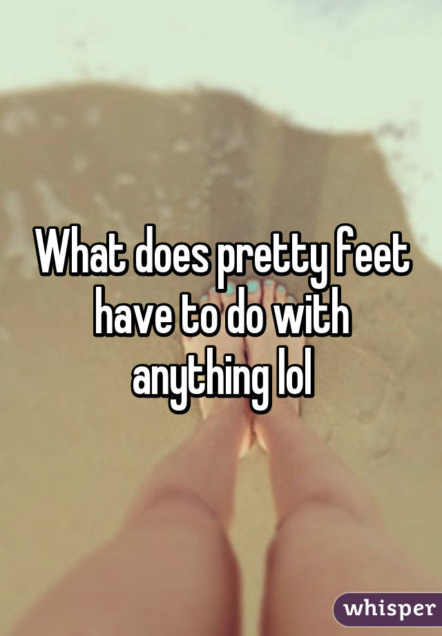 What does pretty feet have to do with anything lol