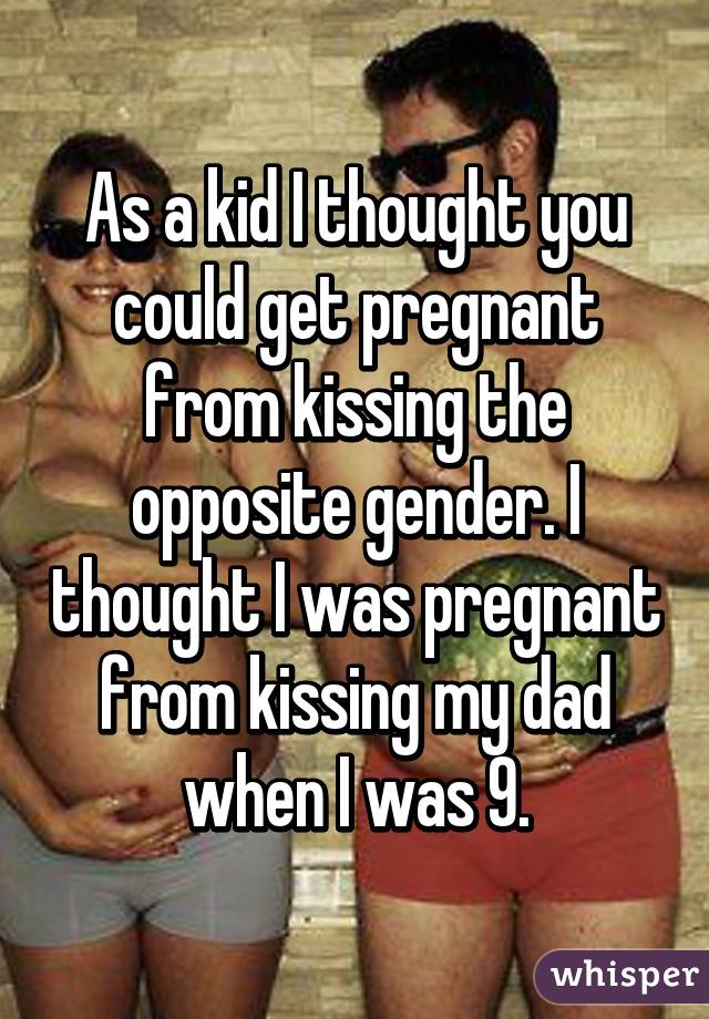 As a kid I thought you could get pregnant from kissing the opposite gender. I thought I was pregnant from kissing my dad when I was 9.