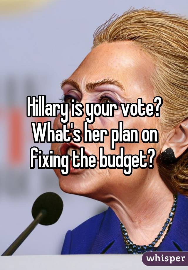 Hillary is your vote? What's her plan on fixing the budget? 