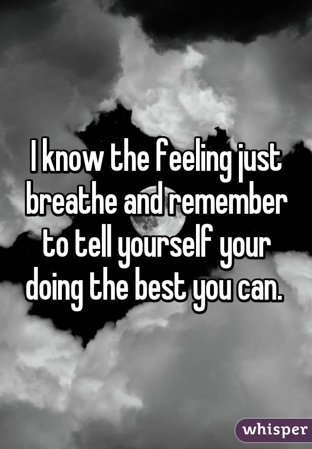 I know the feeling just breathe and remember to tell yourself your doing the best you can. 