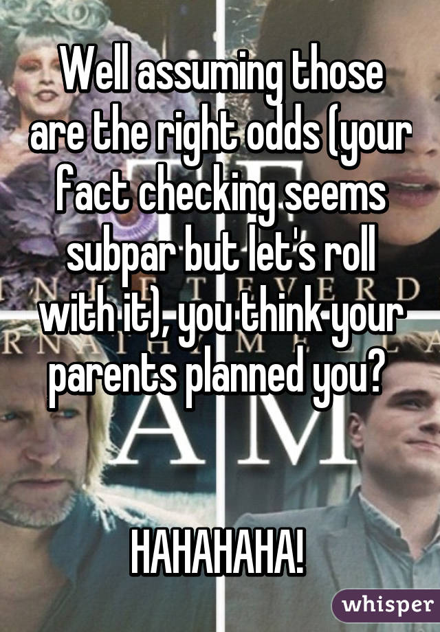 Well assuming those are the right odds (your fact checking seems subpar but let's roll with it), you think your parents planned you? 


HAHAHAHA! 