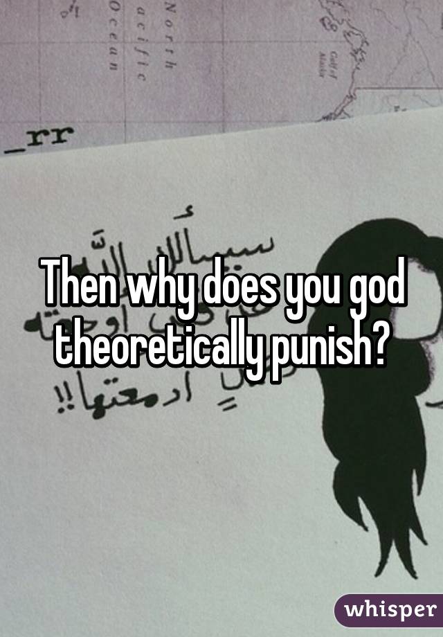 Then why does you god theoretically punish?