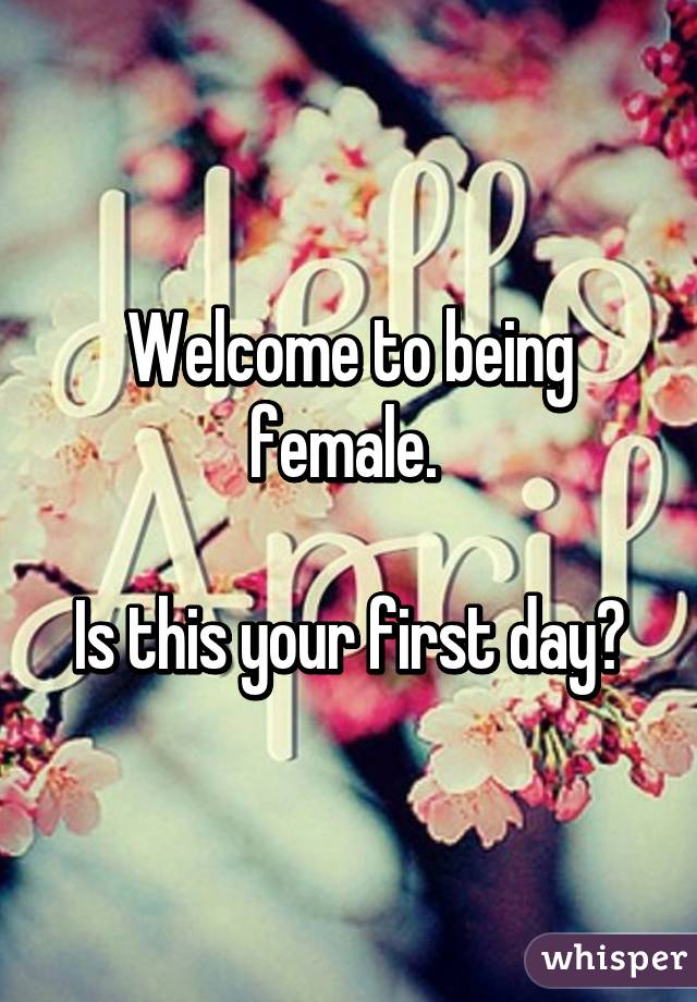 Welcome to being female. 

Is this your first day?