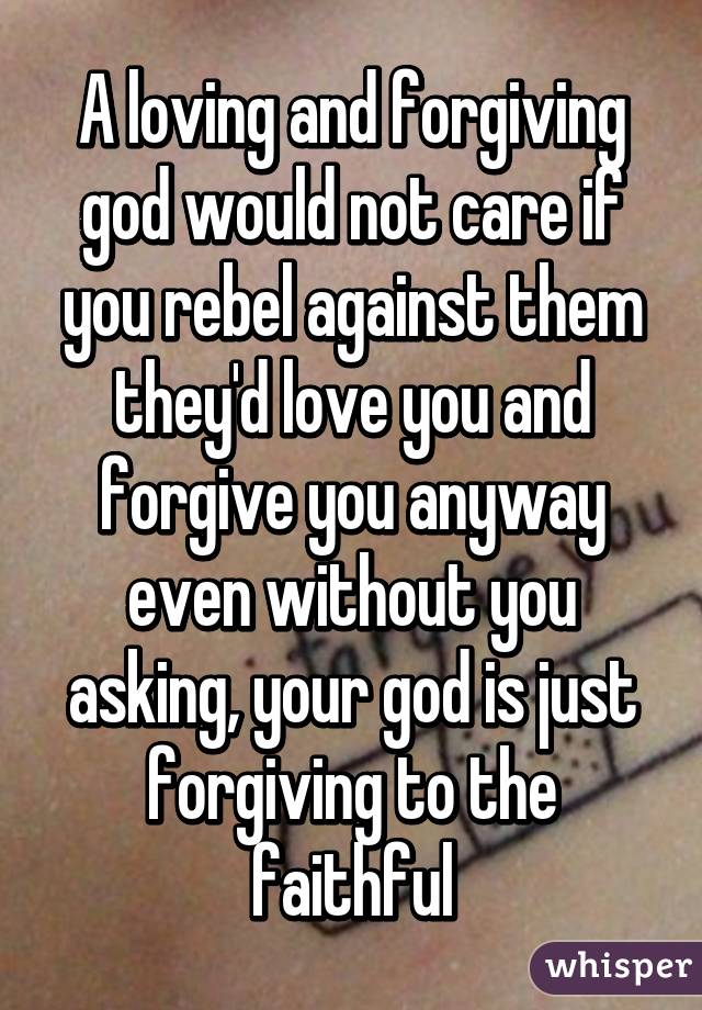 A loving and forgiving god would not care if you rebel against them they'd love you and forgive you anyway even without you asking, your god is just forgiving to the faithful