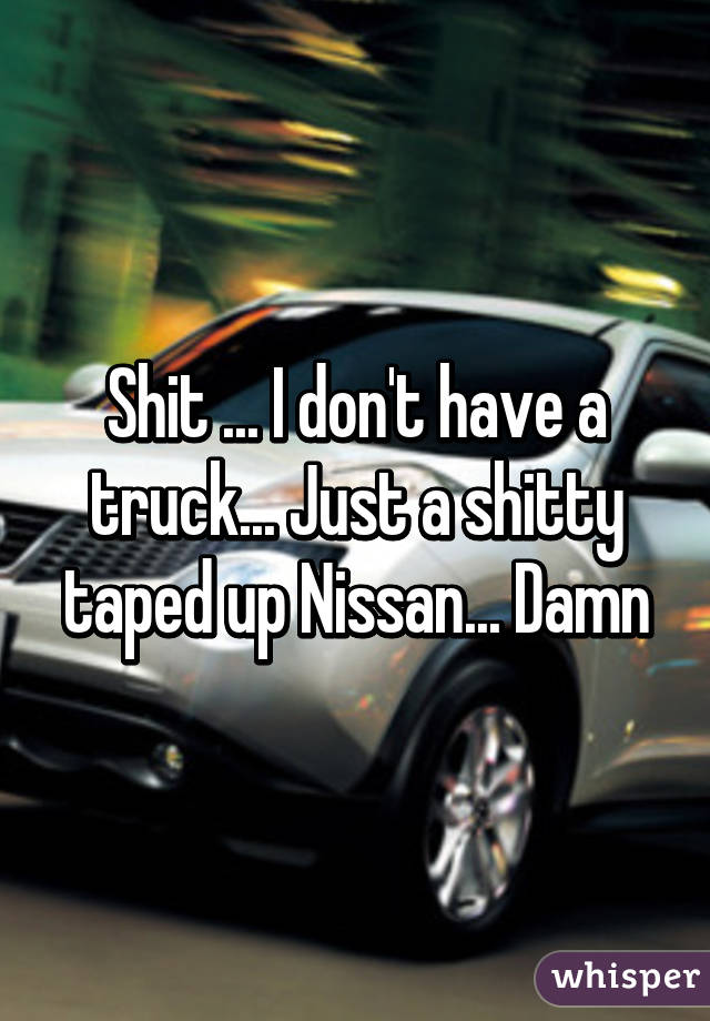 Shit ... I don't have a truck... Just a shitty taped up Nissan... Damn