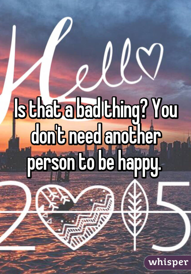 Is that a bad thing? You don't need another person to be happy. 