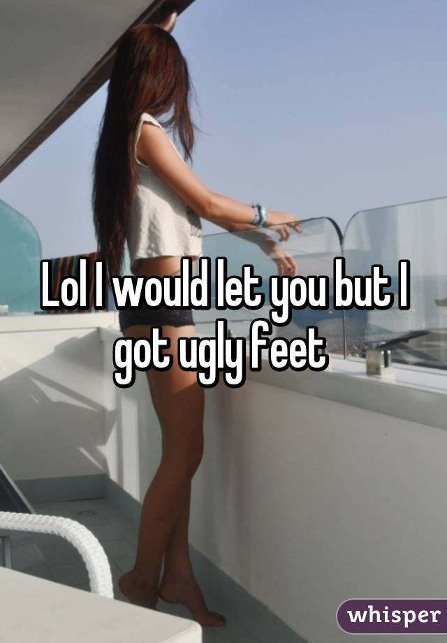 Lol I would let you but I got ugly feet 