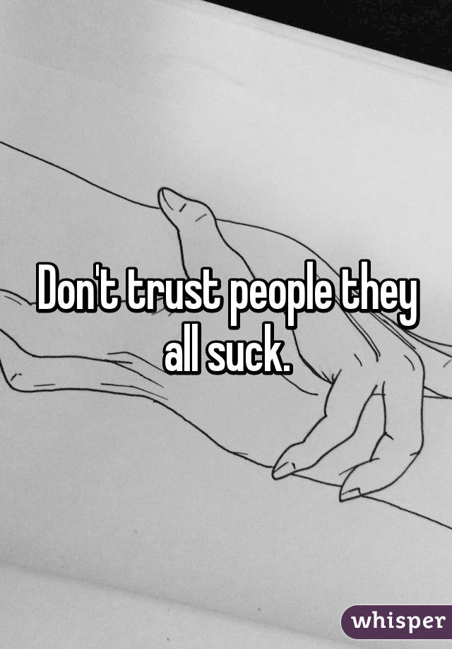 Don't trust people they all suck.