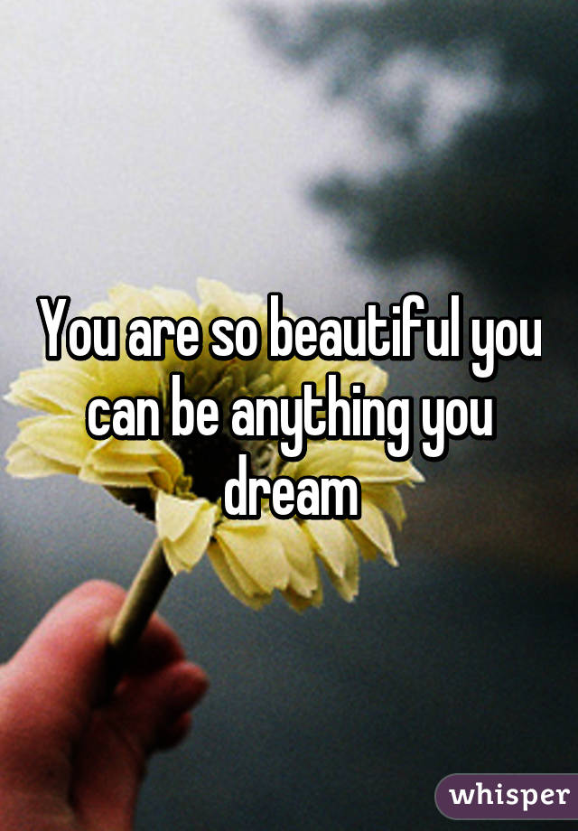 You are so beautiful you can be anything you dream