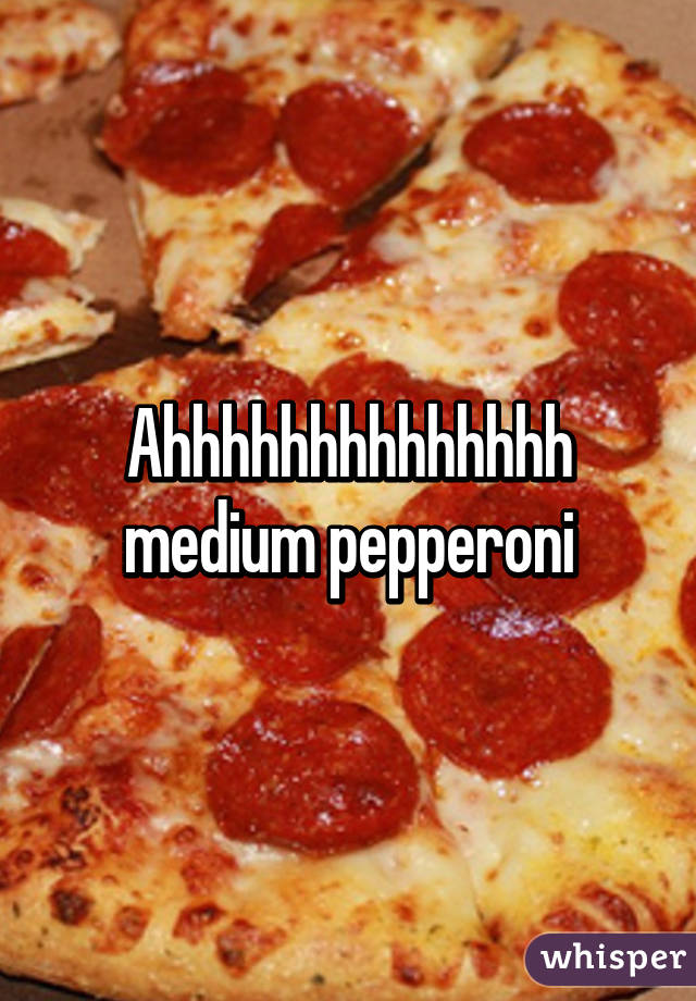 Ahhhhhhhhhhhhhh medium pepperoni