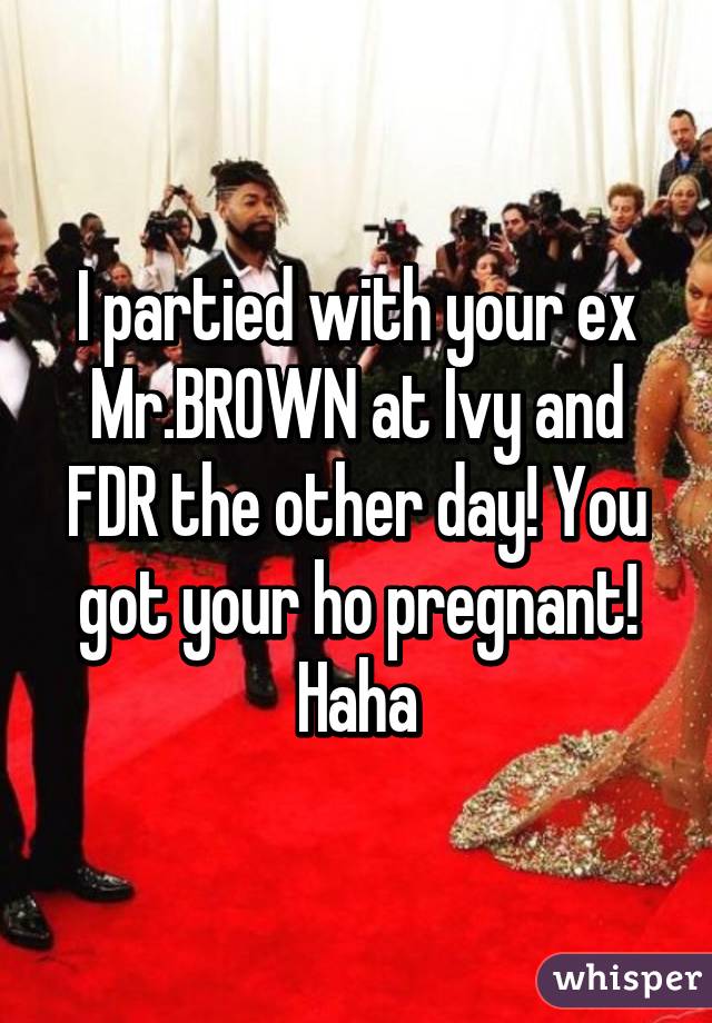 I partied with your ex Mr.BROWN at Ivy and FDR the other day! You got your ho pregnant! Haha