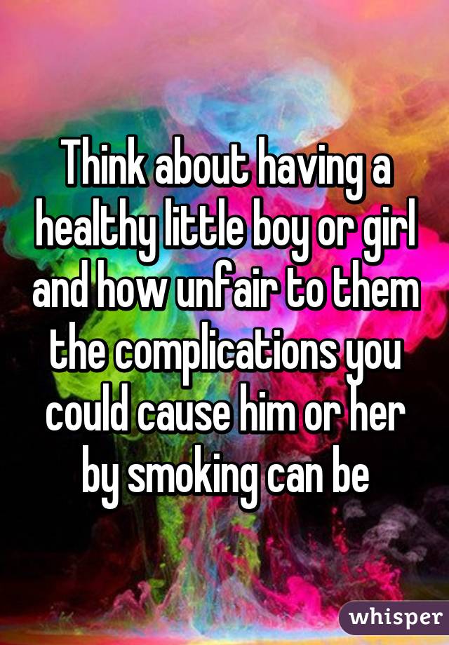 Think about having a healthy little boy or girl and how unfair to them the complications you could cause him or her by smoking can be