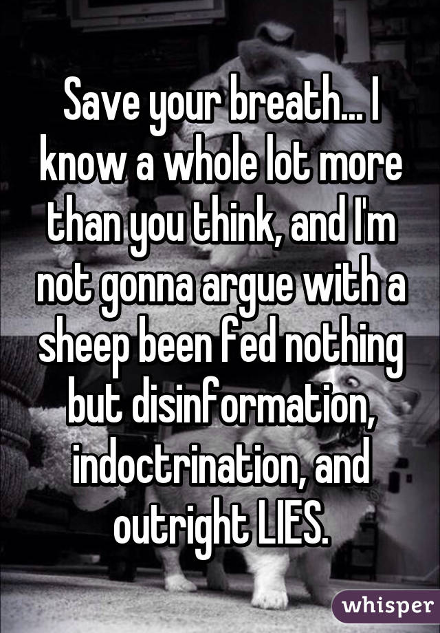 Save your breath... I know a whole lot more than you think, and I'm not gonna argue with a sheep been fed nothing but disinformation, indoctrination, and outright LIES.