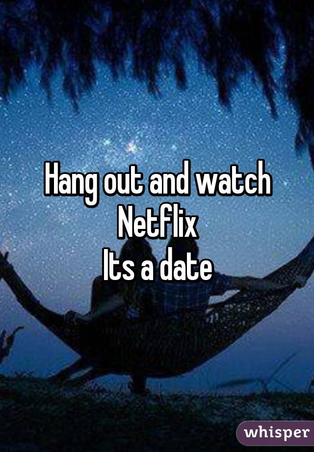 Hang out and watch Netflix
Its a date